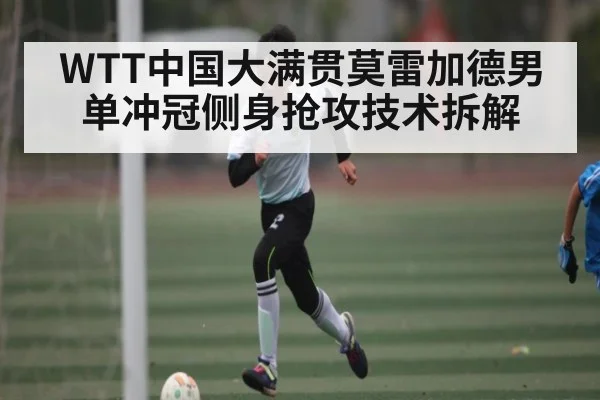 WTT中国大满贯莫雷加德男单冲冠侧身抢攻技术拆解