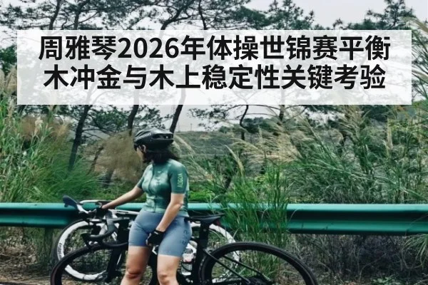周雅琴2026年体操世锦赛平衡木冲金与木上稳定性关键考验