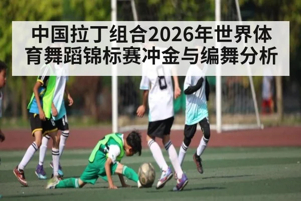 中国拉丁组合2026年世界体育舞蹈锦标赛冲金与编舞分析