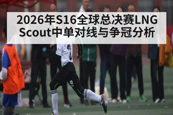 2026年S16全球总决赛LNG Scout中单对线与争冠分析