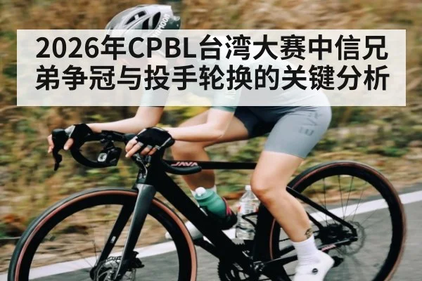 2026年CPBL台湾大赛中信兄弟争冠与投手轮换的关键分析