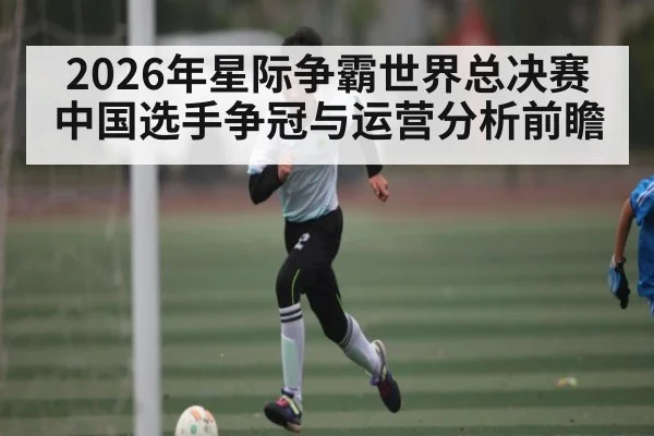 2026年星际争霸世界总决赛中国选手争冠与运营分析前瞻