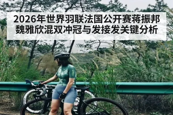 2026年世界羽联法国公开赛蒋振邦魏雅欣混双冲冠与发接发关键分析