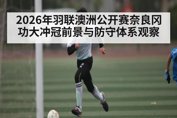 2026年羽联澳洲公开赛奈良冈功大冲冠前景与防守体系观察